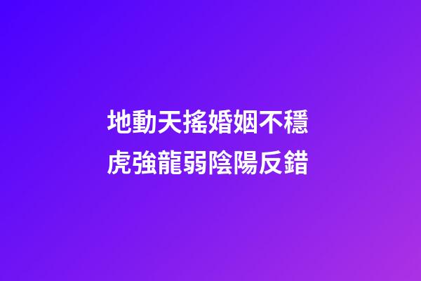 地動天搖婚姻不穩 虎強龍弱陰陽反錯